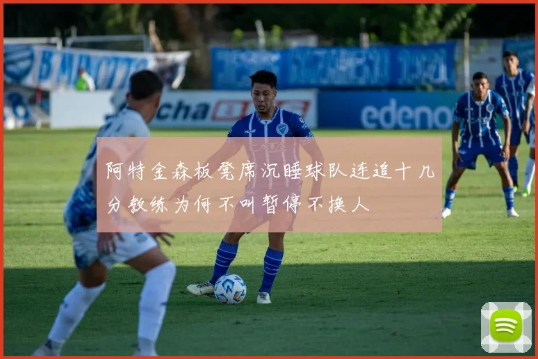 阿特金森板凳席沉睡球队连追十几分教练为何不叫暂停不换人