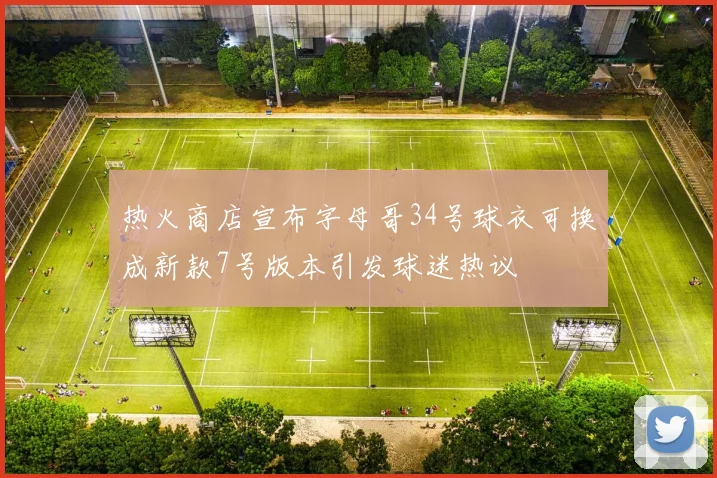 热火商店宣布字母哥34号球衣可换成新款7号版本引发球迷热议