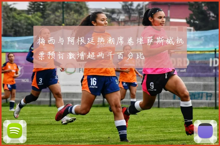 梅西与阿根廷热潮席卷堪萨斯城机票预订激增超两千百分比