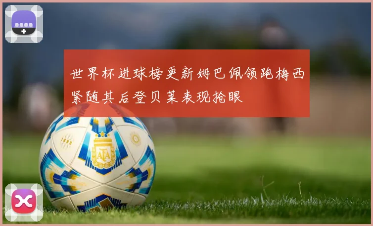 世界杯进球榜更新姆巴佩领跑梅西紧随其后登贝莱表现抢眼