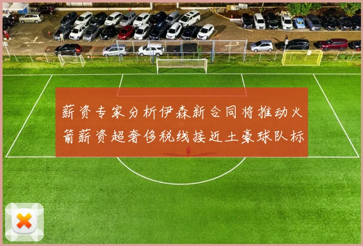 薪资专家分析伊森新合同将推动火箭薪资超奢侈税线接近土豪球队标准