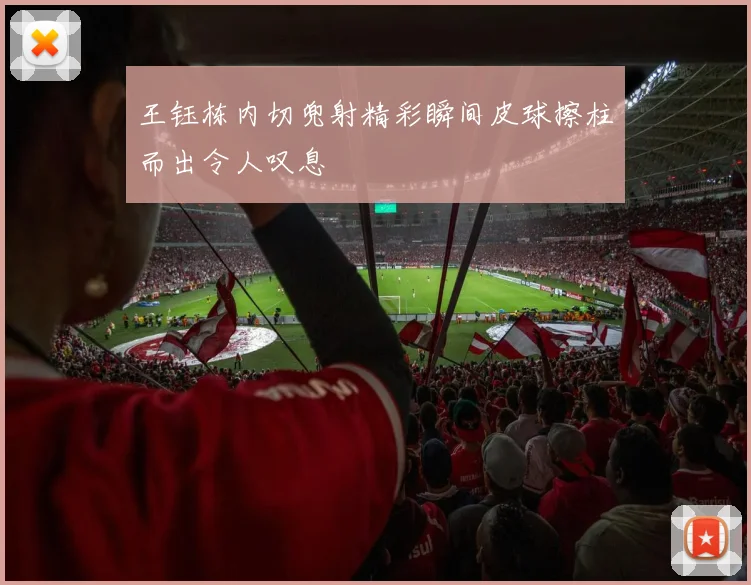 王钰栋内切兜射精彩瞬间皮球擦柱而出令人叹息
