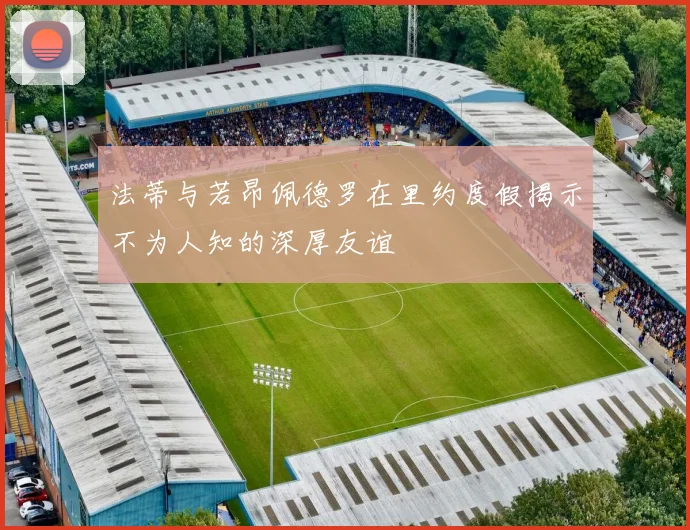 法蒂与若昂佩德罗在里约度假揭示不为人知的深厚友谊