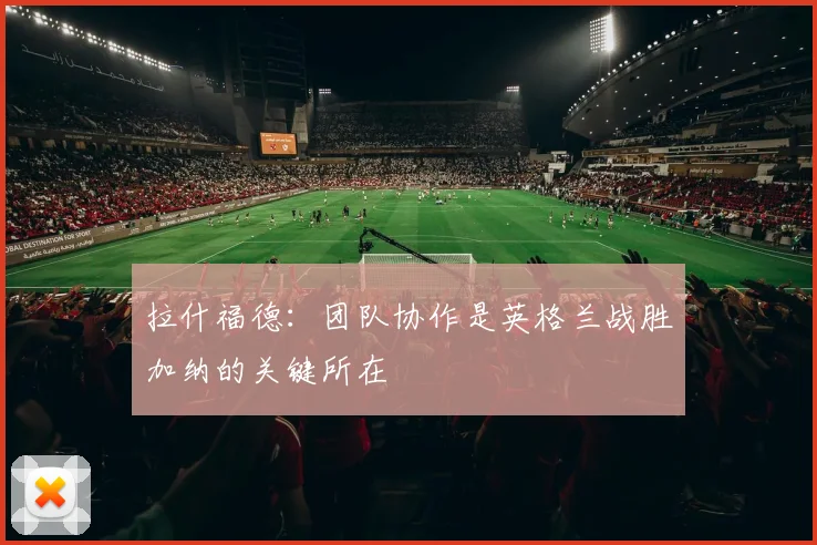 拉什福德：团队协作是英格兰战胜加纳的关键所在