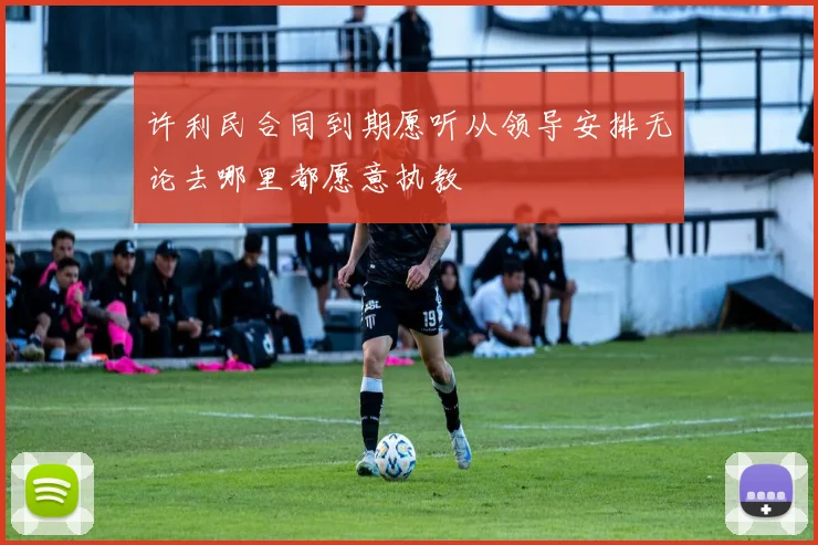 许利民合同到期愿听从领导安排无论去哪里都愿意执教
