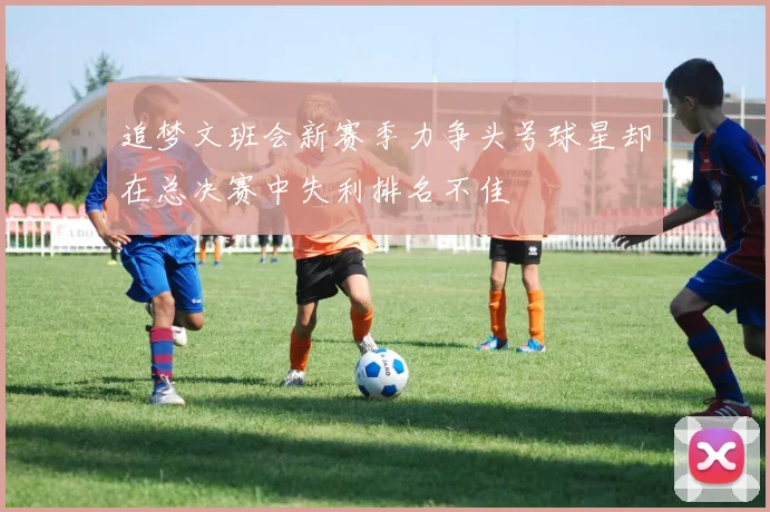 追梦文班会新赛季力争头号球星却在总决赛中失利排名不佳