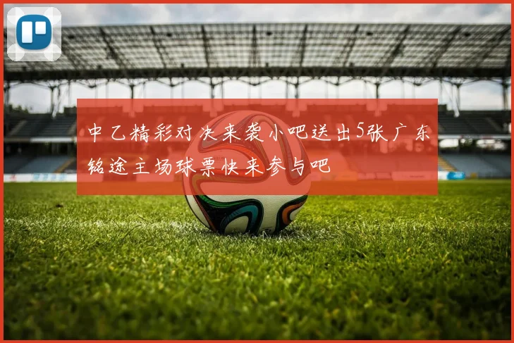 中乙精彩对决来袭小吧送出5张广东铭途主场球票快来参与吧