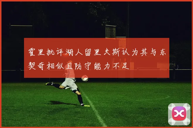 霍里批评湖人留里夫斯认为其与东契奇相似且防守能力不足