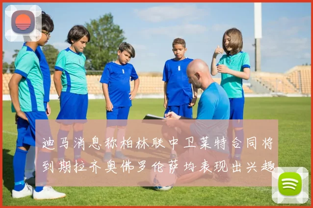 迪马消息称柏林联中卫莱特合同将到期拉齐奥佛罗伦萨均表现出兴趣