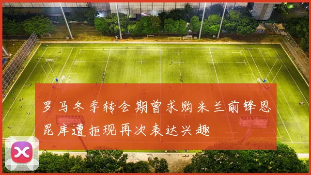 罗马冬季转会期曾求购米兰前锋恩昆库遭拒现再次表达兴趣