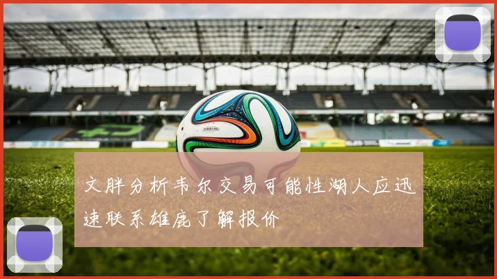 文胖分析韦尔交易可能性湖人应迅速联系雄鹿了解报价