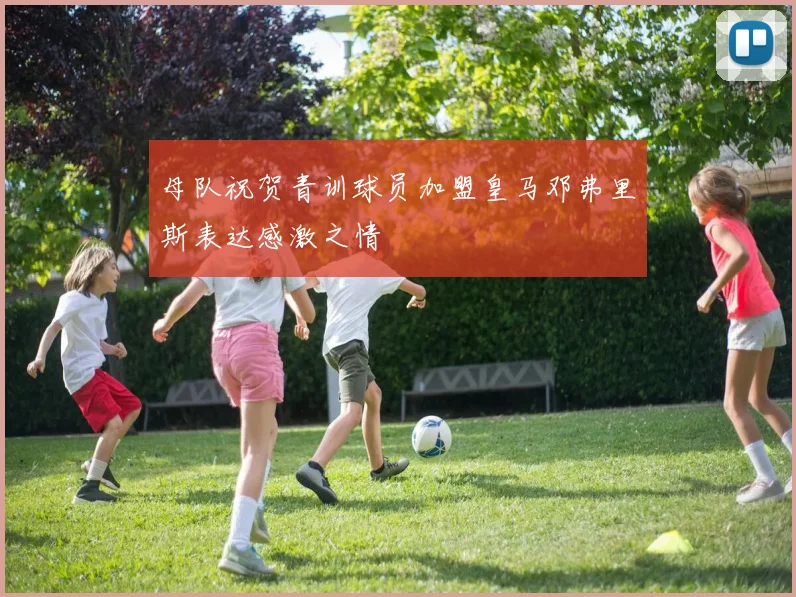 母队祝贺青训球员加盟皇马邓弗里斯表达感激之情