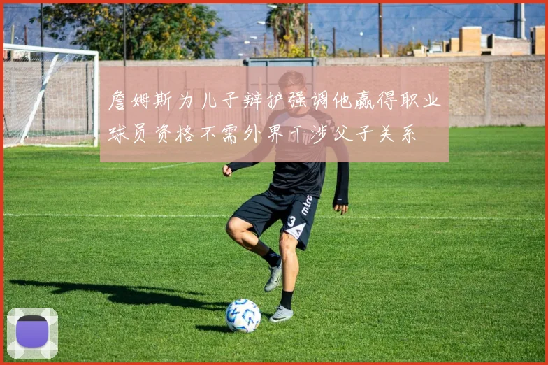 詹姆斯为儿子辩护强调他赢得职业球员资格不需外界干涉父子关系