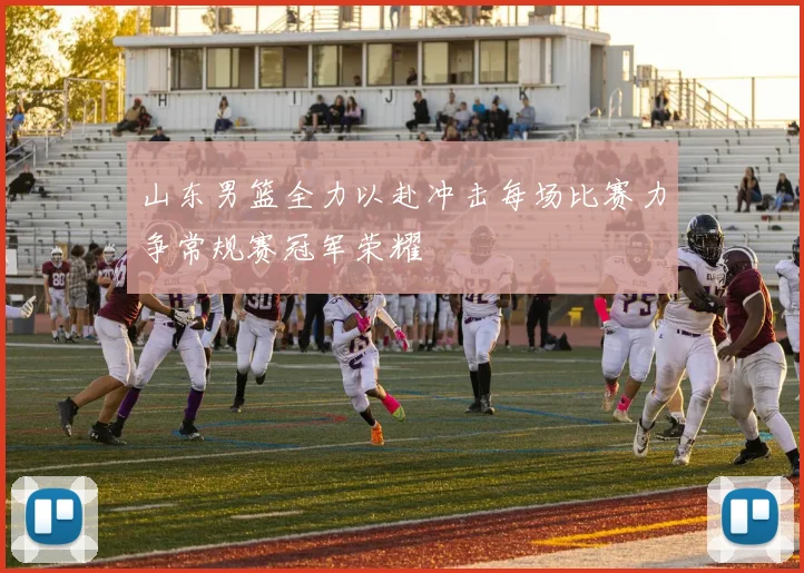 山东男篮全力以赴冲击每场比赛力争常规赛冠军荣耀