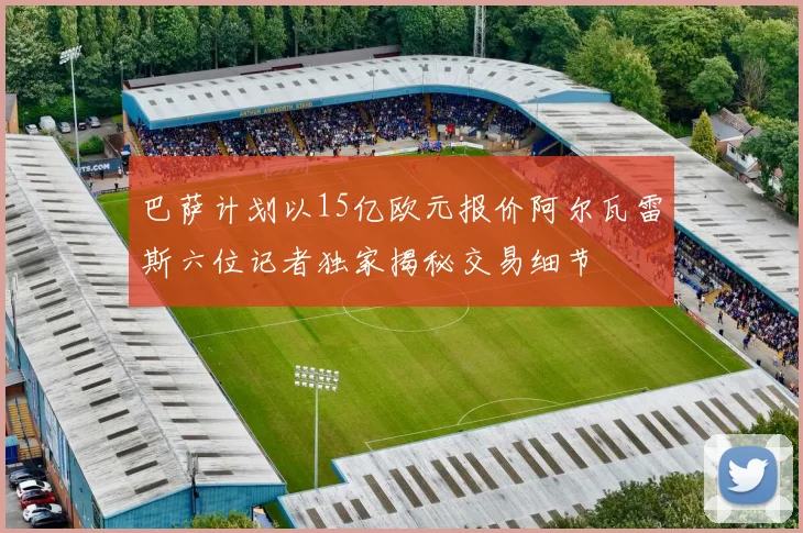 巴萨计划以15亿欧元报价阿尔瓦雷斯六位记者独家揭秘交易细节