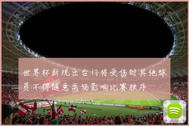 世界杯新规出台门将受伤时其他球员不得随意离场影响比赛秩序