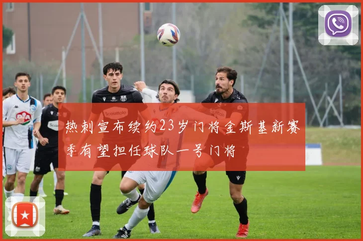 热刺宣布续约23岁门将金斯基新赛季有望担任球队一号门将